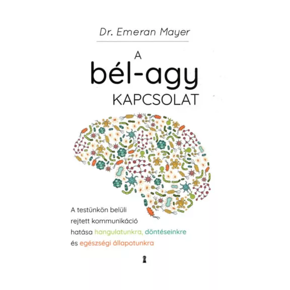 A bél-agy kapcsolat - A testünkön belüli rejtett kommunikáció hatása hangulatunkra, döntéseinkre és egészségi állapotunkra