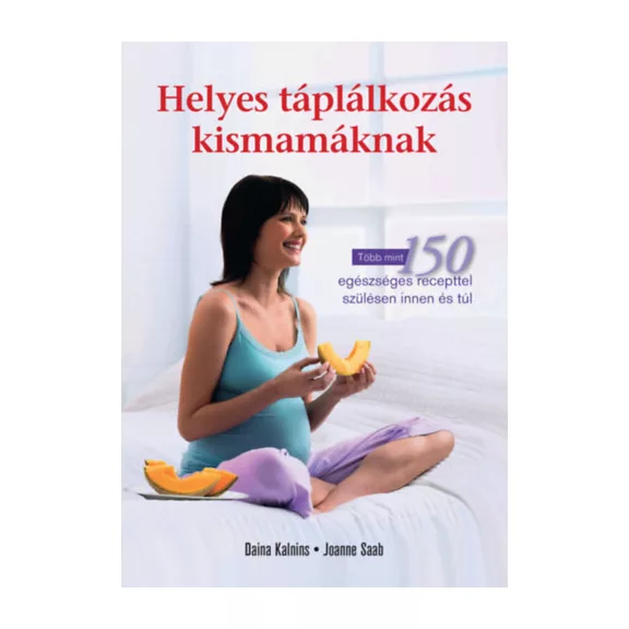 Helyes táplálkozás kismamáknak - Több mint 150 egészséges recepttel szülésen innen és túl